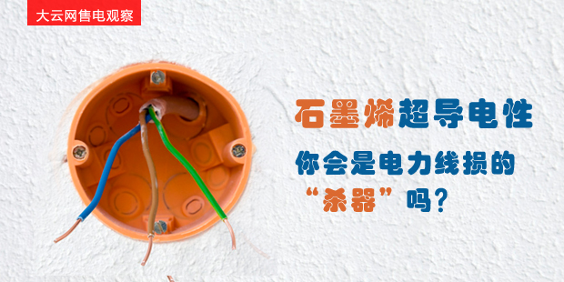 大云網(wǎng)售電觀察：石墨烯超導電性--你會是電力線損的“殺器”嗎？