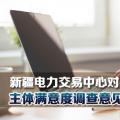 新疆電力交易中心對2018年度市場主體滿意度調(diào)查意見建議予以統(tǒng)一答復
